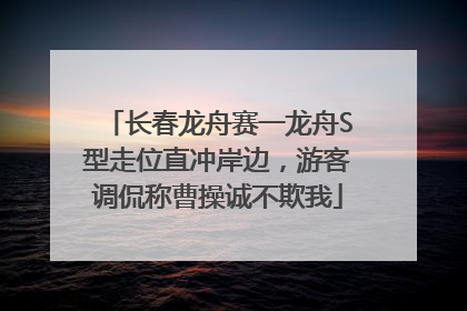 长春龙舟赛一龙舟S型走位直冲岸边，游客调侃称曹操诚不欺我