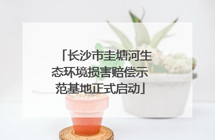 长沙市圭塘河生态环境损害赔偿示范基地正式启动