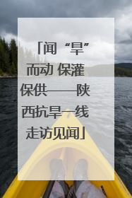 闻“旱”而动 保灌保供——陕西抗旱一线走访见闻