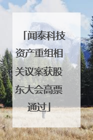 闻泰科技资产重组相关议案获股东大会高票通过