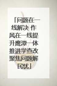 问题在一线解决 作风在一线提升鹰潭一体推进学查改聚焦问题解民忧