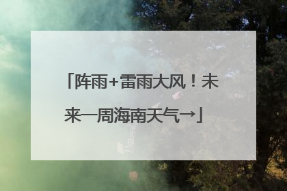 阵雨+雷雨大风！未来一周海南天气→