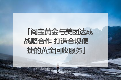 阅宝黄金与美团达成战略合作 打造合规便捷的黄金回收服务