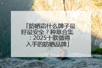 防晒霜什么牌子最好最安全？种草合集：2025十款值得入手的防晒品牌