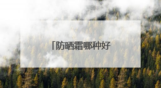 防晒霜哪种好用推荐？推荐十大款，防晒效果出众更温和！