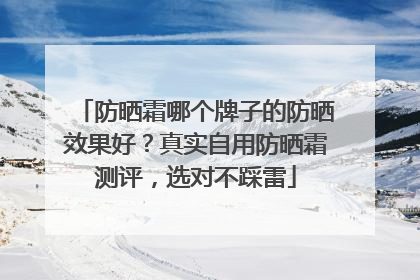 防晒霜哪个牌子的防晒效果好？真实自用防晒霜测评，选对不踩雷