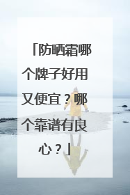 防晒霜哪个牌子好用又便宜？哪个靠谱有良心？