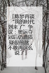 陈梦再谈“我的时代到来了”争议：奥运夺冠后仍遭质疑很煎熬，不敢再这么说了