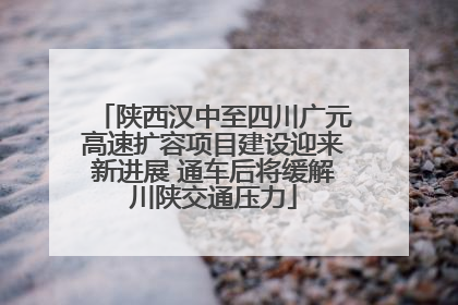 陕西汉中至四川广元高速扩容项目建设迎来新进展 通车后将缓解川陕交通压力