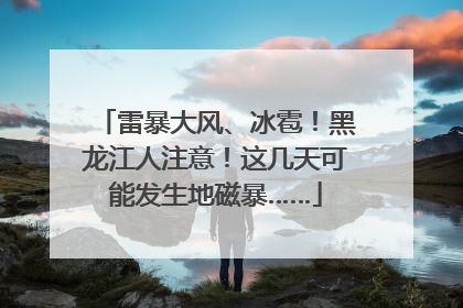 雷暴大风、冰雹！黑龙江人注意！这几天可能发生地磁暴……