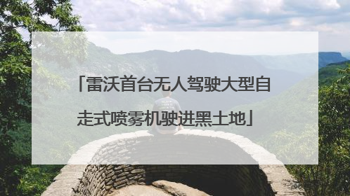 雷沃首台无人驾驶大型自走式喷雾机驶进黑土地