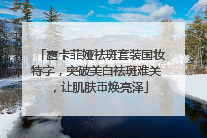 露卡菲娅祛斑套装国妆特字，突破美白祛斑难关，让肌肤重焕亮泽