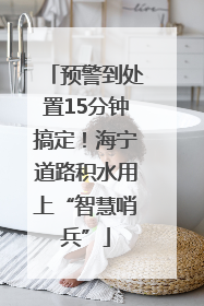 预警到处置15分钟搞定！海宁道路积水用上“智慧哨兵”
