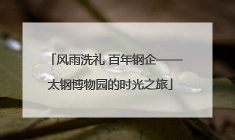 风雨洗礼 百年钢企——太钢博物园的时光之旅