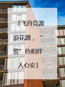 飞舟竞渡浪花激，“警”色相伴人心安