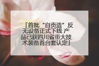 首批“自贡造”反无设备正式下线 产品已获四川省重大技术装备首台套认定