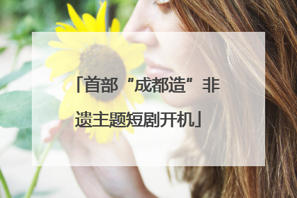 首部“成都造”非遗主题短剧开机