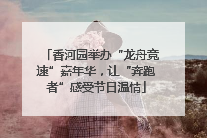 香河园举办“龙舟竞速”嘉年华，让“奔跑者”感受节日温情