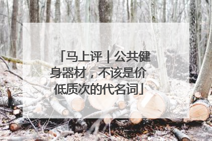 马上评｜公共健身器材，不该是价低质次的代名词