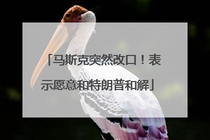 马斯克突然改口！表示愿意和特朗普和解