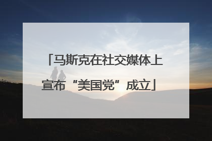 马斯克在社交媒体上宣布“美国党”成立