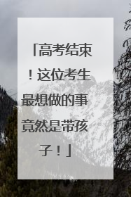高考结束！这位考生最想做的事竟然是带孩子！