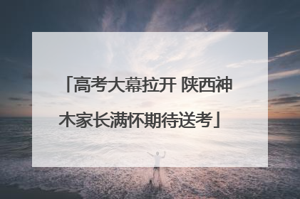 高考大幕拉开 陕西神木家长满怀期待送考