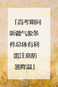 高考期间新疆气象条件总体有利 需注意防暑降温