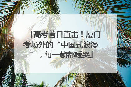 高考首日直击！厦门考场外的“中国式浪漫”，每一帧都暖哭