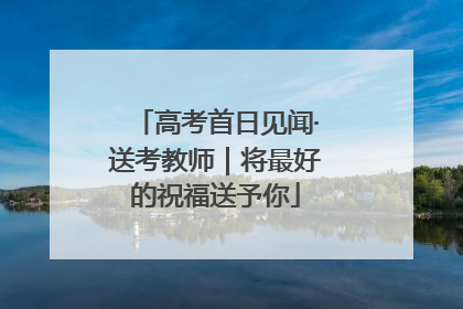 高考首日见闻·送考教师｜将最好的祝福送予你