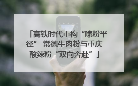 高铁时代重构“嗦粉半径” 常德牛肉粉与重庆酸辣粉“双向奔赴”