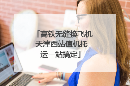 高铁无缝换飞机 天津西站值机托运一站搞定