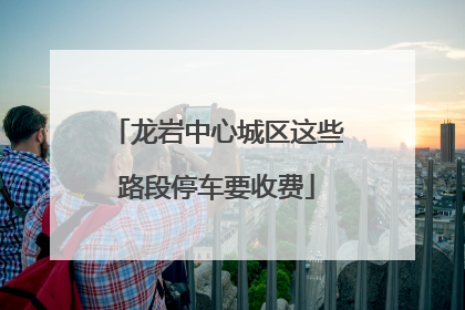 龙岩中心城区这些路段停车要收费