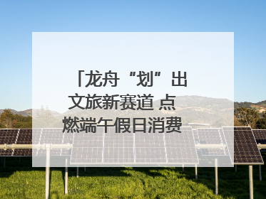 龙舟“划”出文旅新赛道 点燃端午假日消费｜新经济观察