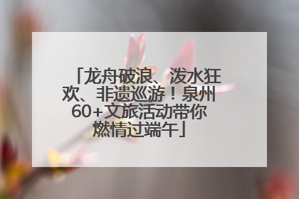 龙舟破浪、泼水狂欢、非遗巡游!泉州60+文旅活动带你燃情过端午