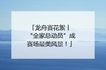 龙舟赛花絮丨 “全家总动员”成赛场最美风景！