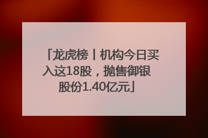 龙虎榜丨机构今日买入这18股，抛售御银股份1.40亿元