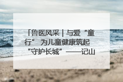 鲁医风采｜与爱“童行” 为儿童健康筑起“守护长城”——记山东省立第三医院儿科主任、主任医师马燕