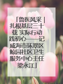 鲁医风采｜扎根基层三十载 实际行动践初心——记威海市环翠区鲸园社区卫生服务中心主任梁永江