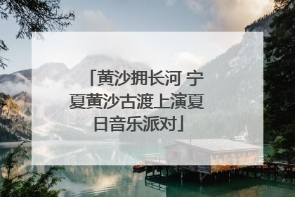 黄沙拥长河 宁夏黄沙古渡上演夏日音乐派对