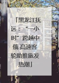 黑龙江抚远：“一小时”跨越中俄 高速客轮助推旅发热潮