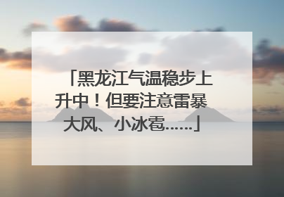 黑龙江气温稳步上升中！但要注意雷暴大风、小冰雹……