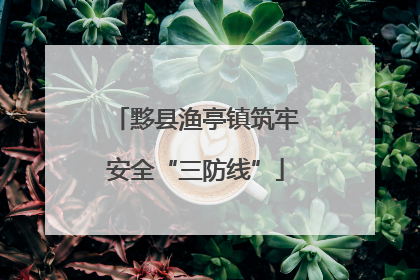 黟县渔亭镇筑牢安全“三防线”