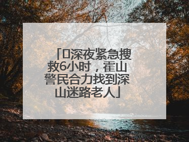 ﻿深夜紧急搜救6小时，霍山警民合力找到深山迷路老人