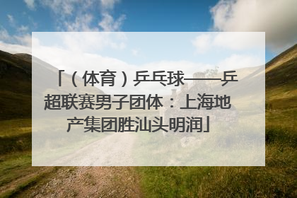 （体育）乒乓球——乒超联赛男子团体：上海地产集团胜汕头明润