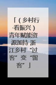 （乡村行·看振兴）青年赋能资源加持 浙江乡村“过客”变“留客”