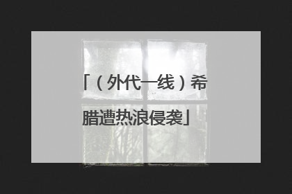 （外代一线）希腊遭热浪侵袭