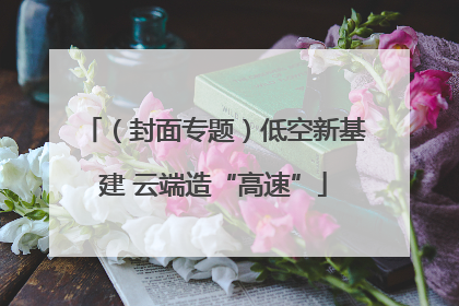 （封面专题）低空新基建 云端造“高速”