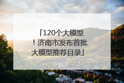 120个大模型！济南市发布首批大模型推荐目录