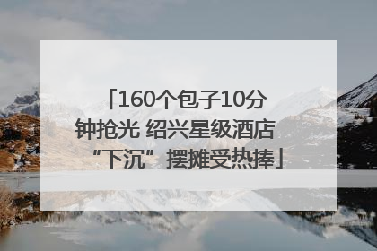 160个包子10分钟抢光 绍兴星级酒店“下沉”摆摊受热捧